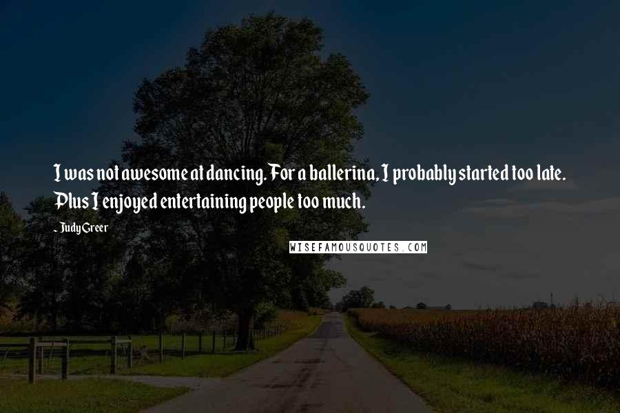 Judy Greer Quotes: I was not awesome at dancing. For a ballerina, I probably started too late. Plus I enjoyed entertaining people too much.