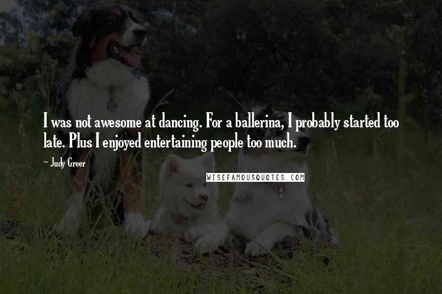 Judy Greer Quotes: I was not awesome at dancing. For a ballerina, I probably started too late. Plus I enjoyed entertaining people too much.