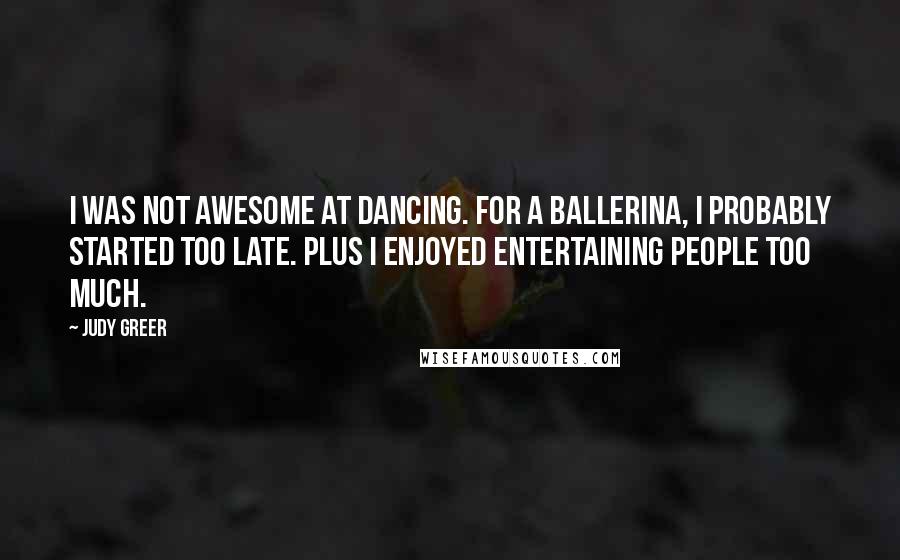 Judy Greer Quotes: I was not awesome at dancing. For a ballerina, I probably started too late. Plus I enjoyed entertaining people too much.