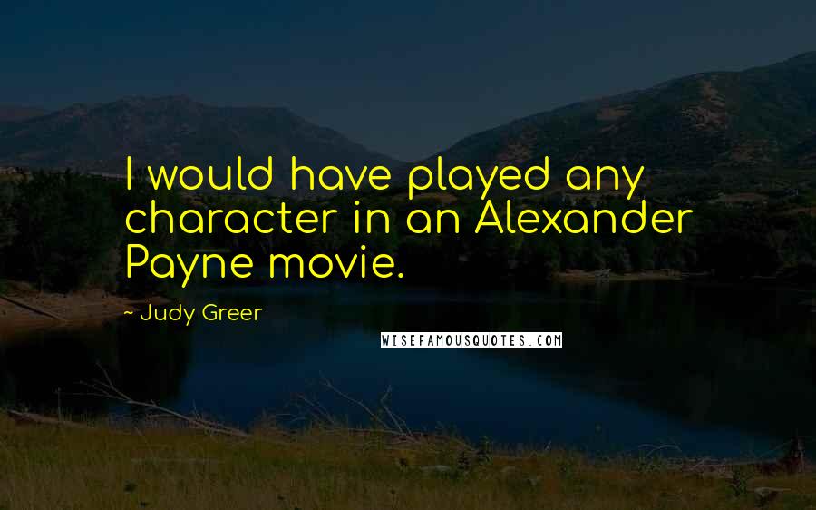 Judy Greer Quotes: I would have played any character in an Alexander Payne movie.