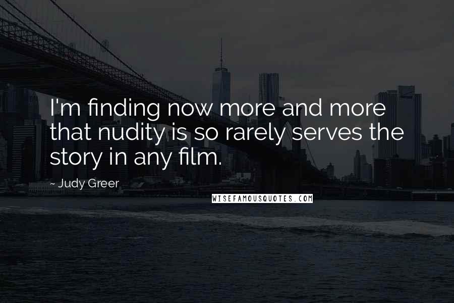 Judy Greer Quotes: I'm finding now more and more that nudity is so rarely serves the story in any film.