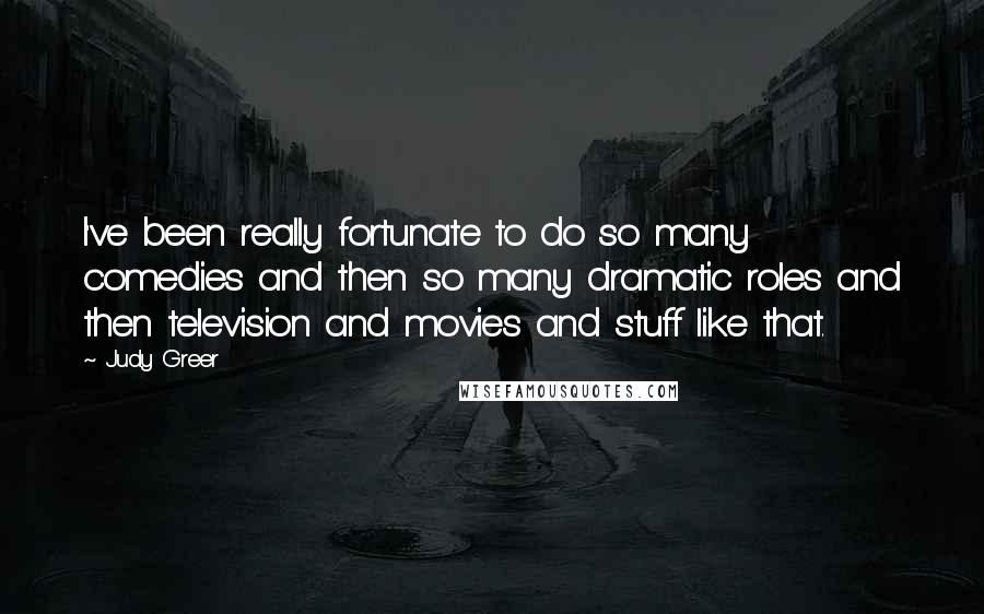 Judy Greer Quotes: I've been really fortunate to do so many comedies and then so many dramatic roles and then television and movies and stuff like that.