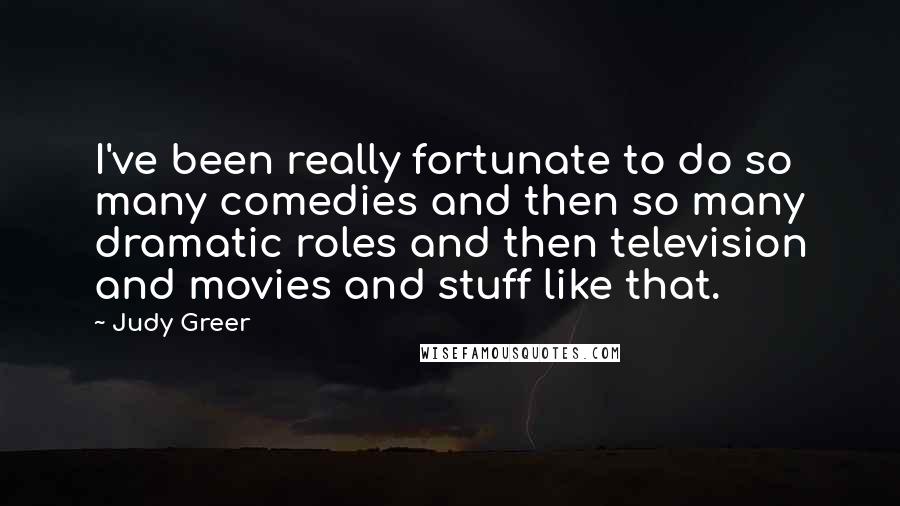 Judy Greer Quotes: I've been really fortunate to do so many comedies and then so many dramatic roles and then television and movies and stuff like that.