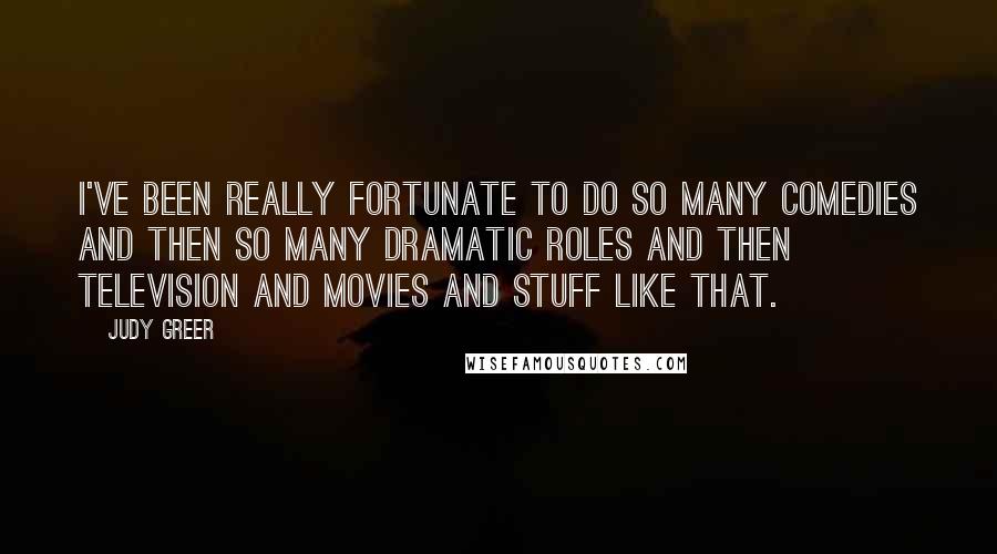 Judy Greer Quotes: I've been really fortunate to do so many comedies and then so many dramatic roles and then television and movies and stuff like that.