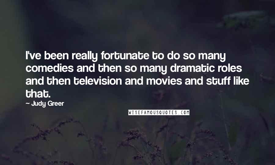 Judy Greer Quotes: I've been really fortunate to do so many comedies and then so many dramatic roles and then television and movies and stuff like that.
