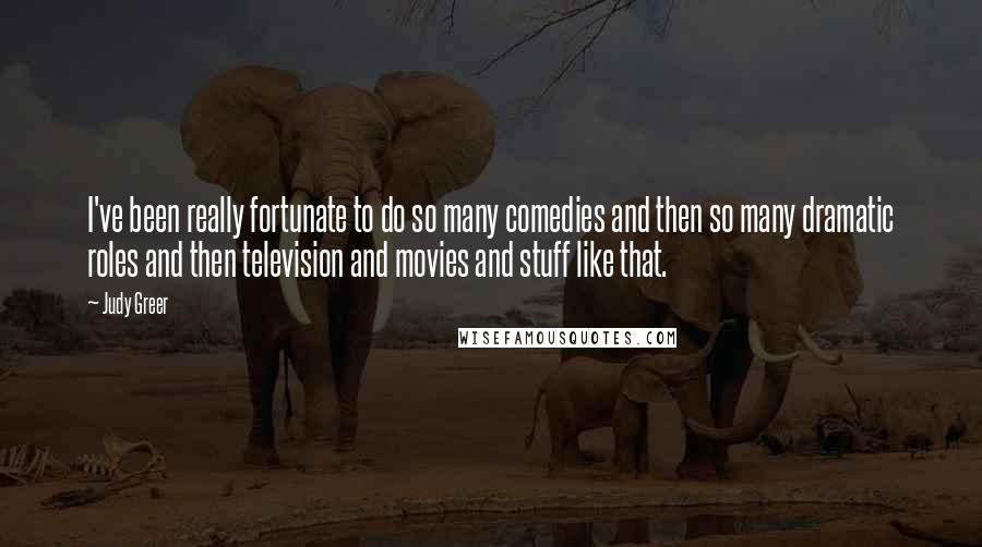 Judy Greer Quotes: I've been really fortunate to do so many comedies and then so many dramatic roles and then television and movies and stuff like that.