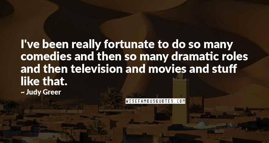 Judy Greer Quotes: I've been really fortunate to do so many comedies and then so many dramatic roles and then television and movies and stuff like that.