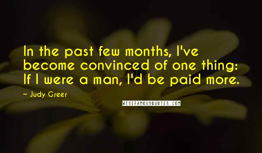 Judy Greer Quotes: In the past few months, I've become convinced of one thing: If I were a man, I'd be paid more.