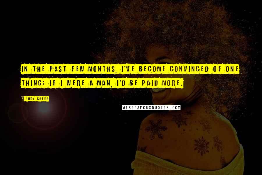 Judy Greer Quotes: In the past few months, I've become convinced of one thing: If I were a man, I'd be paid more.