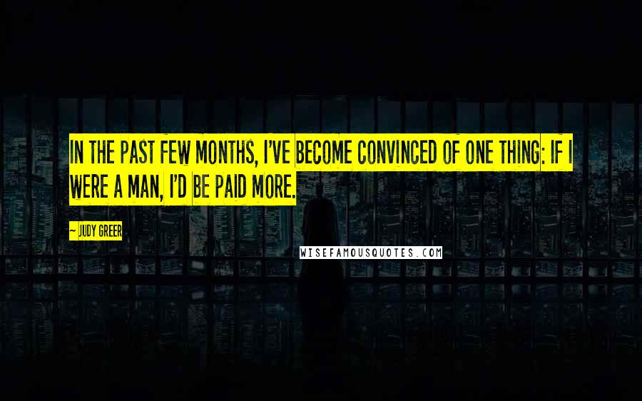 Judy Greer Quotes: In the past few months, I've become convinced of one thing: If I were a man, I'd be paid more.