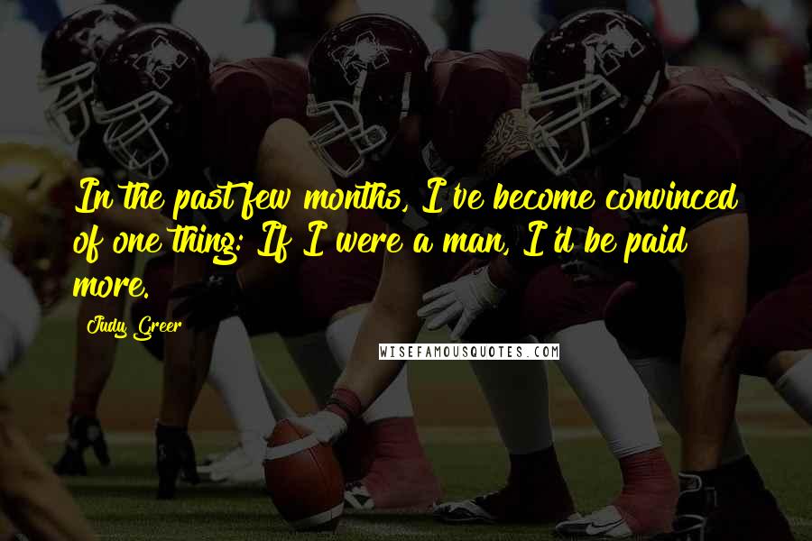 Judy Greer Quotes: In the past few months, I've become convinced of one thing: If I were a man, I'd be paid more.