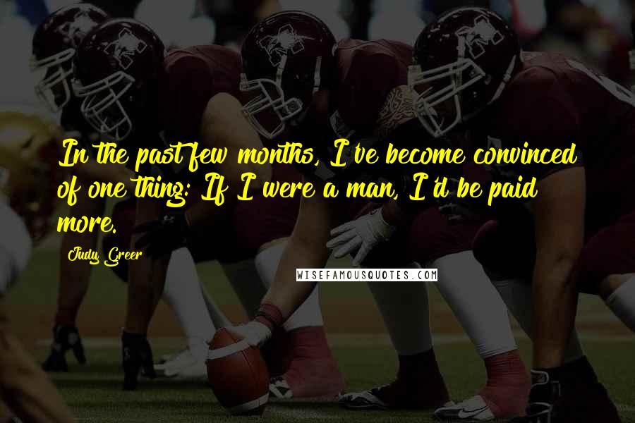 Judy Greer Quotes: In the past few months, I've become convinced of one thing: If I were a man, I'd be paid more.