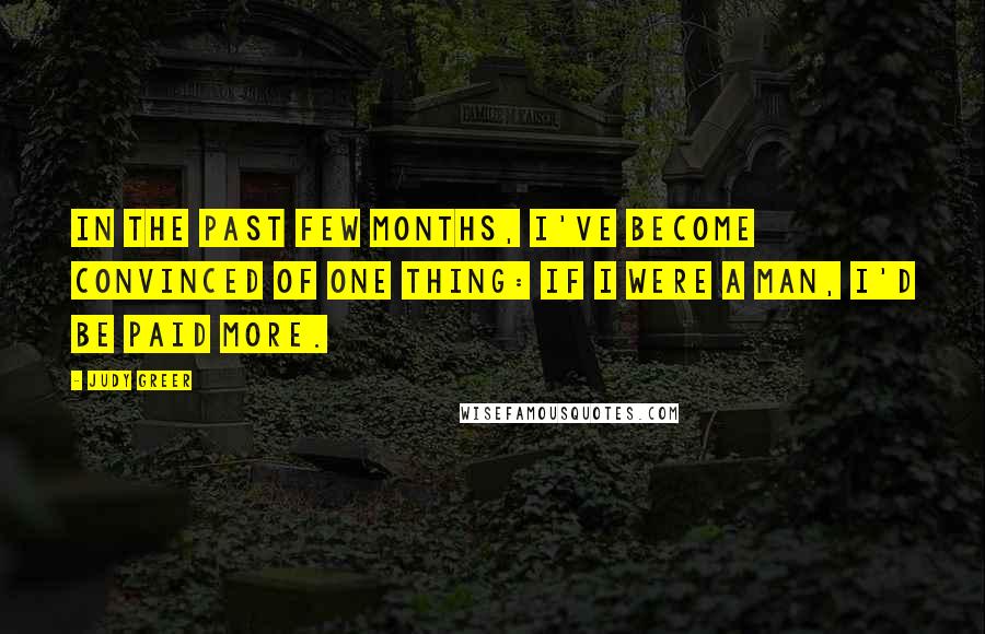 Judy Greer Quotes: In the past few months, I've become convinced of one thing: If I were a man, I'd be paid more.