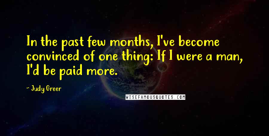 Judy Greer Quotes: In the past few months, I've become convinced of one thing: If I were a man, I'd be paid more.