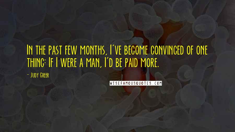 Judy Greer Quotes: In the past few months, I've become convinced of one thing: If I were a man, I'd be paid more.