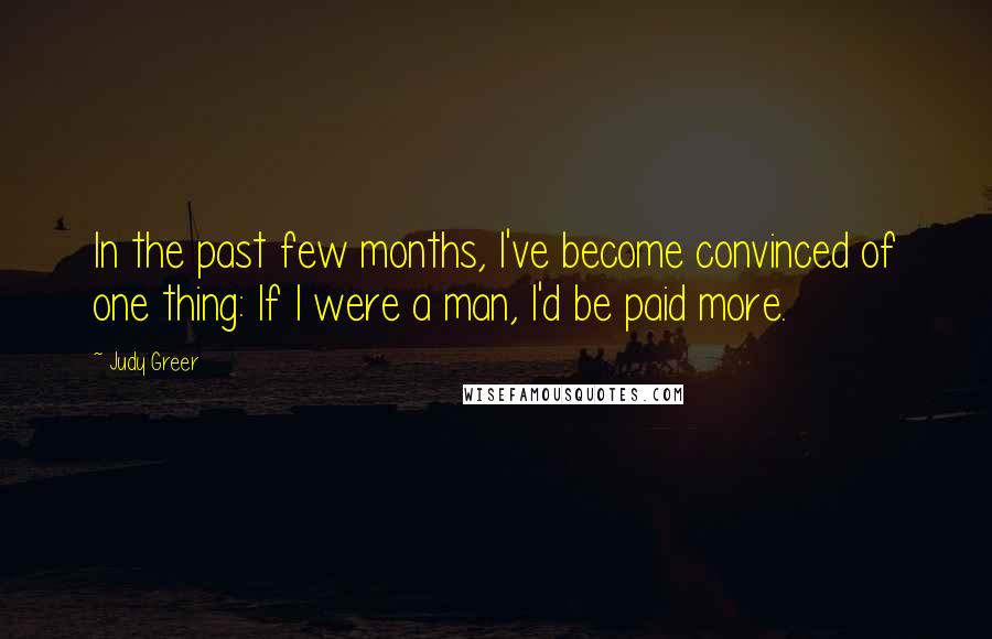 Judy Greer Quotes: In the past few months, I've become convinced of one thing: If I were a man, I'd be paid more.