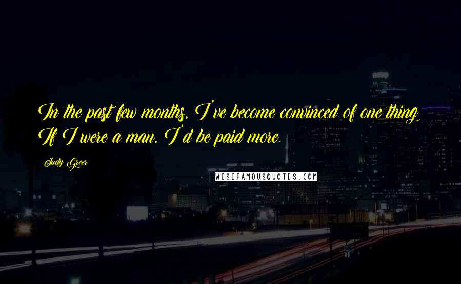 Judy Greer Quotes: In the past few months, I've become convinced of one thing: If I were a man, I'd be paid more.