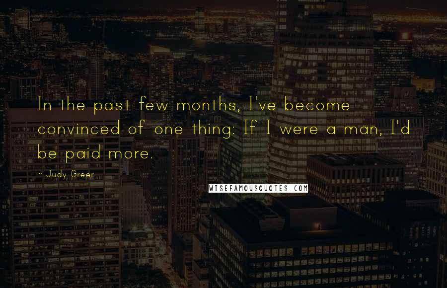 Judy Greer Quotes: In the past few months, I've become convinced of one thing: If I were a man, I'd be paid more.