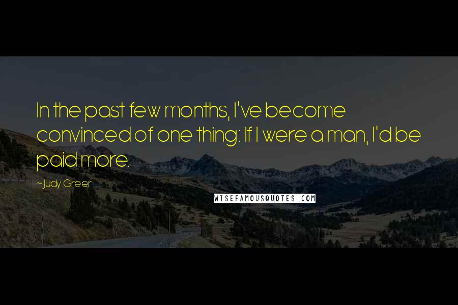 Judy Greer Quotes: In the past few months, I've become convinced of one thing: If I were a man, I'd be paid more.
