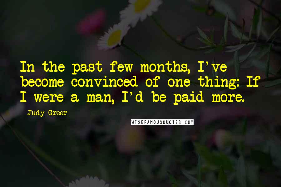 Judy Greer Quotes: In the past few months, I've become convinced of one thing: If I were a man, I'd be paid more.