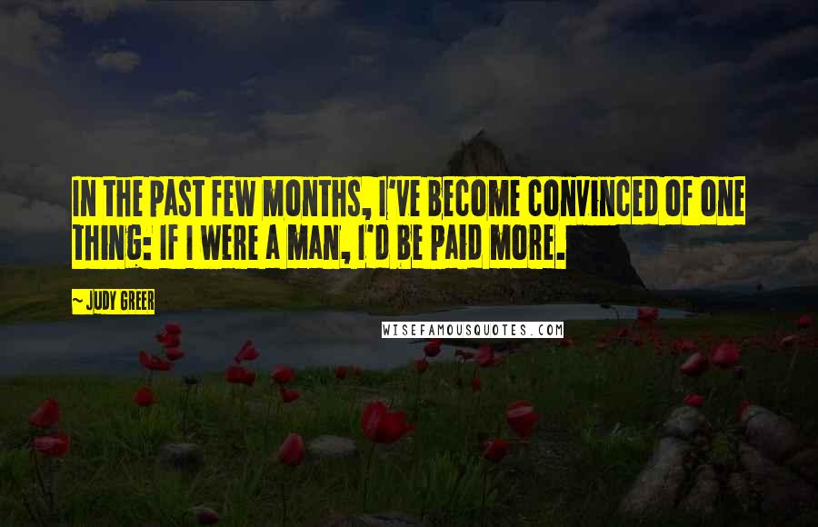 Judy Greer Quotes: In the past few months, I've become convinced of one thing: If I were a man, I'd be paid more.