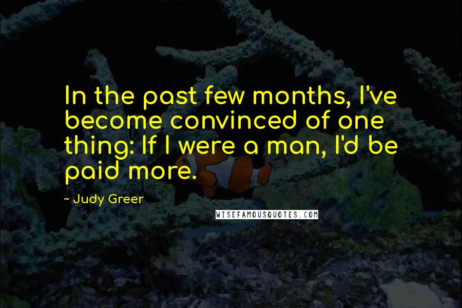 Judy Greer Quotes: In the past few months, I've become convinced of one thing: If I were a man, I'd be paid more.