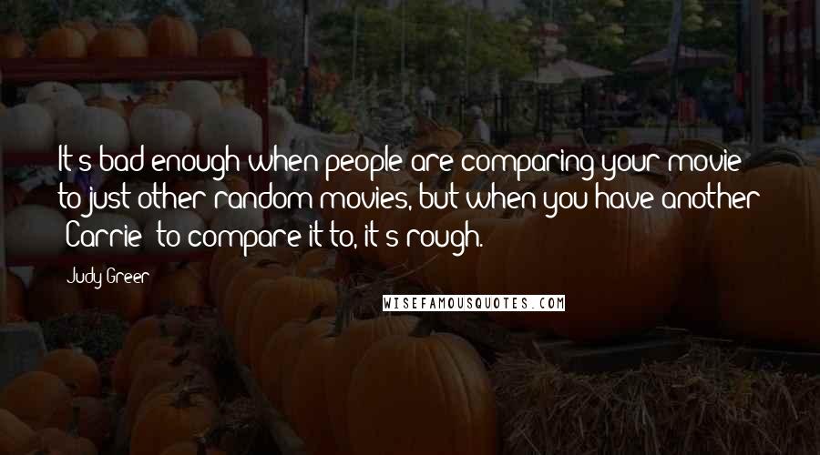 Judy Greer Quotes: It's bad enough when people are comparing your movie to just other random movies, but when you have another 'Carrie' to compare it to, it's rough.