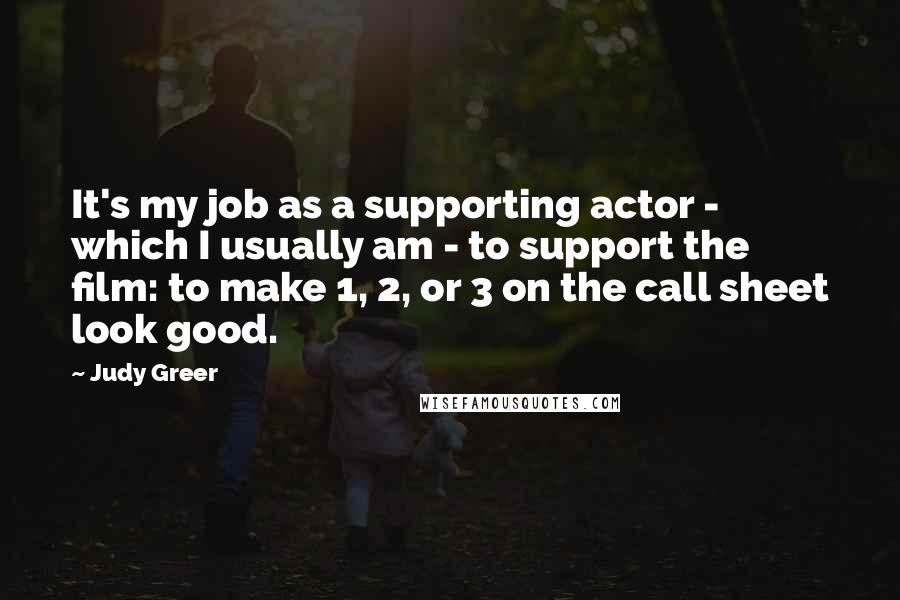 Judy Greer Quotes: It's my job as a supporting actor - which I usually am - to support the film: to make 1, 2, or 3 on the call sheet look good.