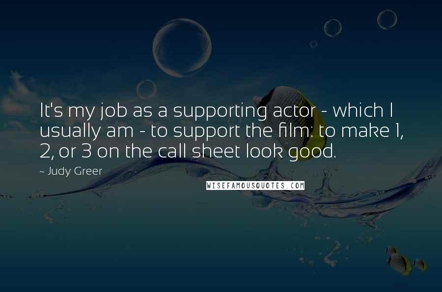 Judy Greer Quotes: It's my job as a supporting actor - which I usually am - to support the film: to make 1, 2, or 3 on the call sheet look good.