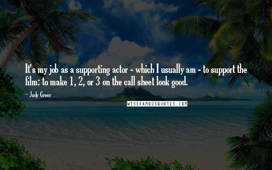 Judy Greer Quotes: It's my job as a supporting actor - which I usually am - to support the film: to make 1, 2, or 3 on the call sheet look good.