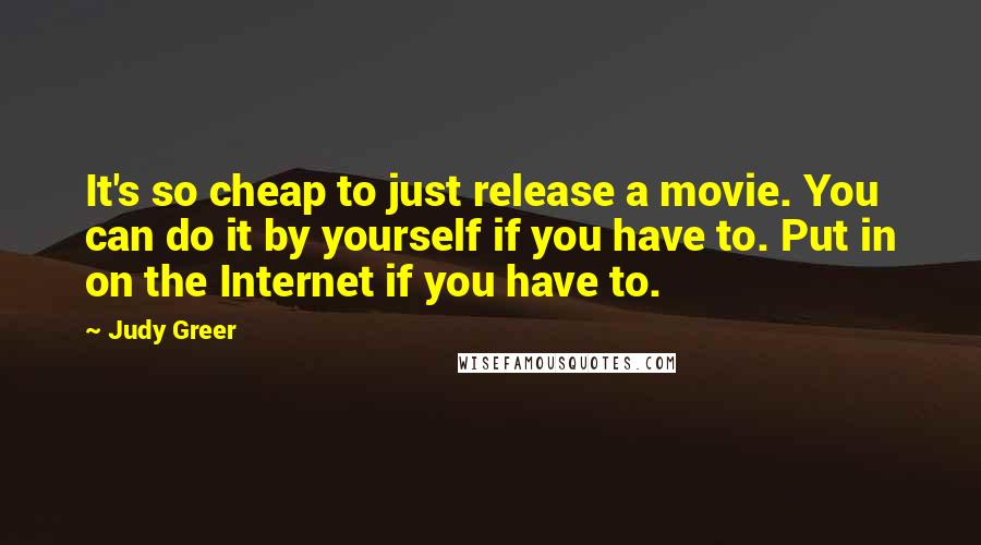 Judy Greer Quotes: It's so cheap to just release a movie. You can do it by yourself if you have to. Put in on the Internet if you have to.