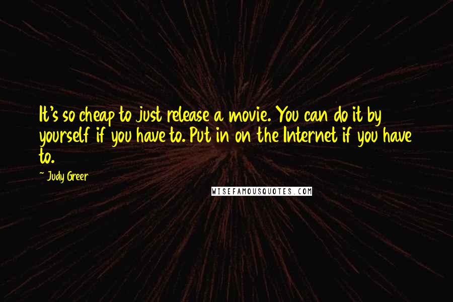 Judy Greer Quotes: It's so cheap to just release a movie. You can do it by yourself if you have to. Put in on the Internet if you have to.