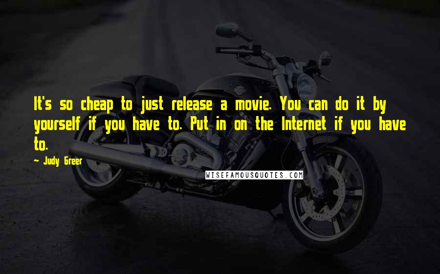 Judy Greer Quotes: It's so cheap to just release a movie. You can do it by yourself if you have to. Put in on the Internet if you have to.