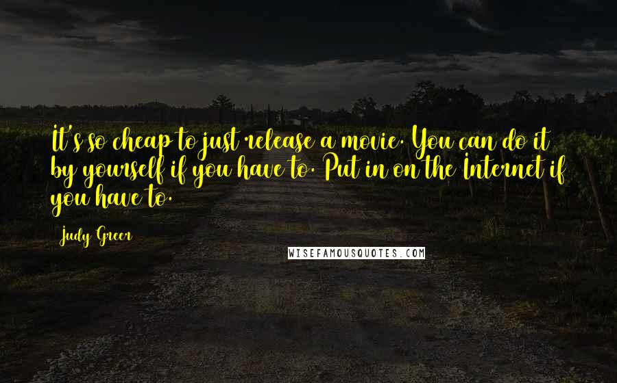 Judy Greer Quotes: It's so cheap to just release a movie. You can do it by yourself if you have to. Put in on the Internet if you have to.