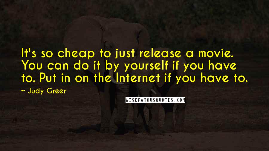 Judy Greer Quotes: It's so cheap to just release a movie. You can do it by yourself if you have to. Put in on the Internet if you have to.