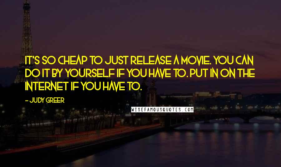 Judy Greer Quotes: It's so cheap to just release a movie. You can do it by yourself if you have to. Put in on the Internet if you have to.