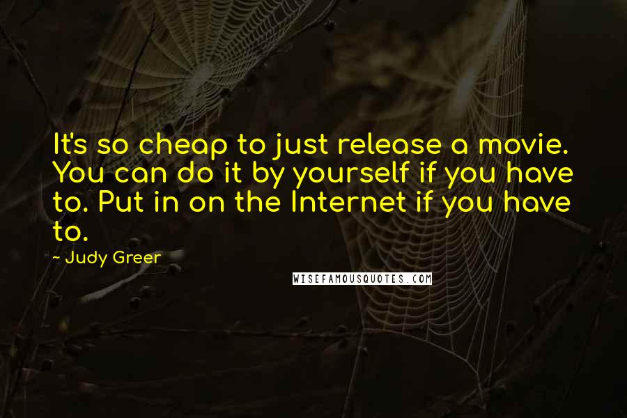 Judy Greer Quotes: It's so cheap to just release a movie. You can do it by yourself if you have to. Put in on the Internet if you have to.