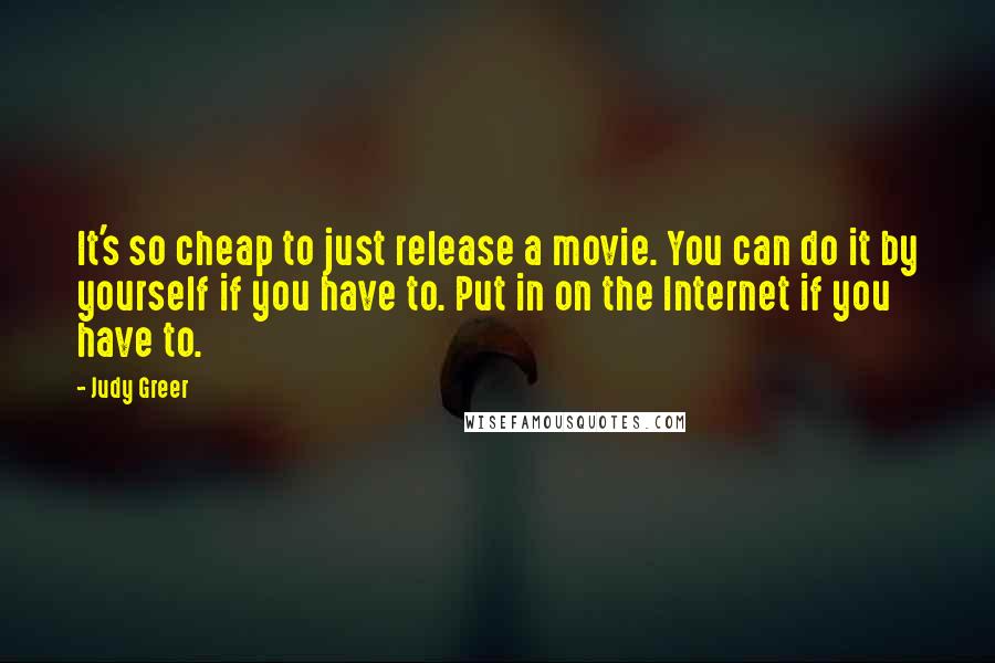 Judy Greer Quotes: It's so cheap to just release a movie. You can do it by yourself if you have to. Put in on the Internet if you have to.