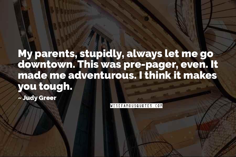 Judy Greer Quotes: My parents, stupidly, always let me go downtown. This was pre-pager, even. It made me adventurous. I think it makes you tough.