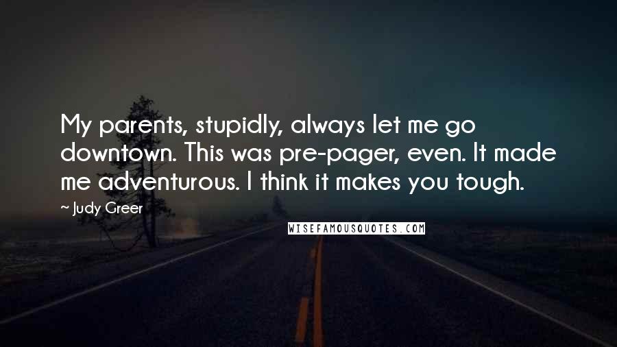 Judy Greer Quotes: My parents, stupidly, always let me go downtown. This was pre-pager, even. It made me adventurous. I think it makes you tough.