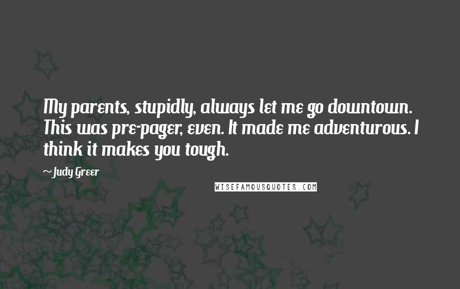 Judy Greer Quotes: My parents, stupidly, always let me go downtown. This was pre-pager, even. It made me adventurous. I think it makes you tough.