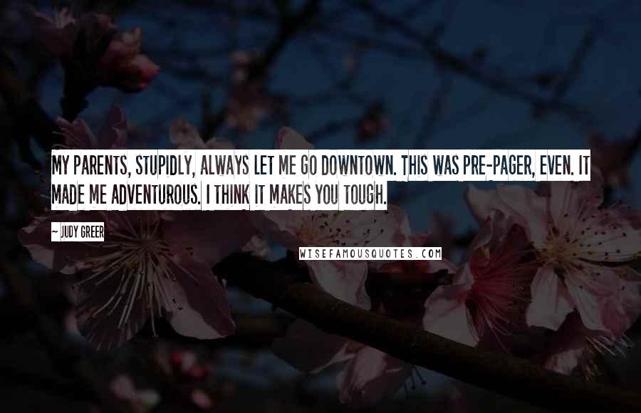 Judy Greer Quotes: My parents, stupidly, always let me go downtown. This was pre-pager, even. It made me adventurous. I think it makes you tough.