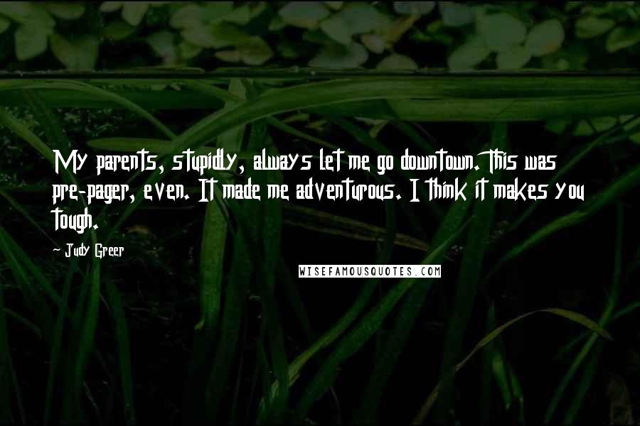 Judy Greer Quotes: My parents, stupidly, always let me go downtown. This was pre-pager, even. It made me adventurous. I think it makes you tough.