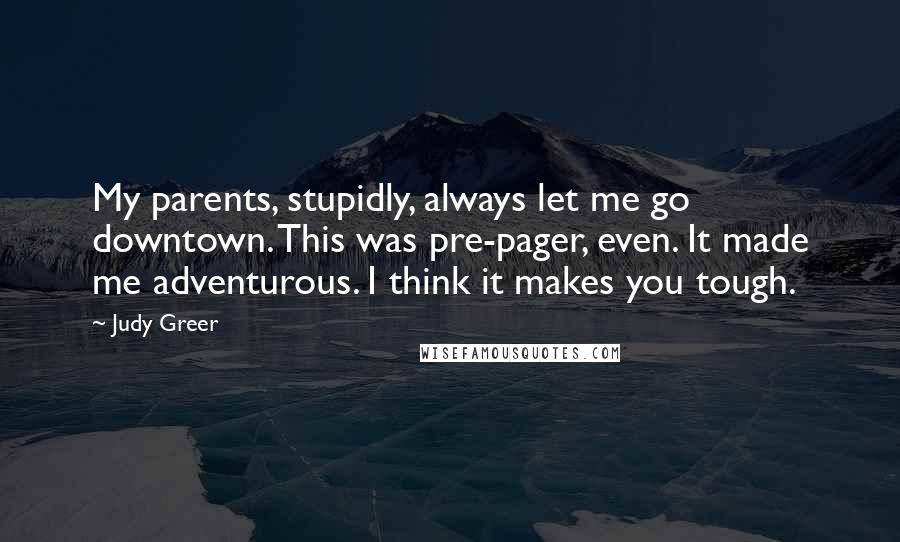 Judy Greer Quotes: My parents, stupidly, always let me go downtown. This was pre-pager, even. It made me adventurous. I think it makes you tough.