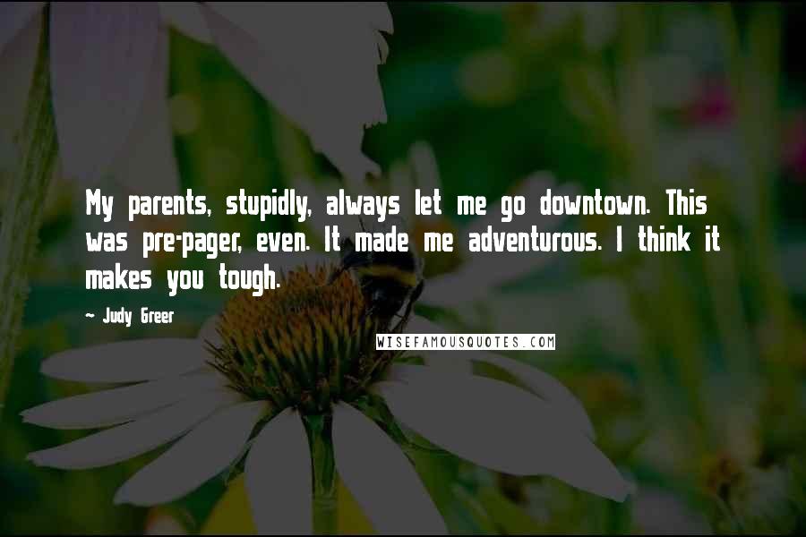 Judy Greer Quotes: My parents, stupidly, always let me go downtown. This was pre-pager, even. It made me adventurous. I think it makes you tough.