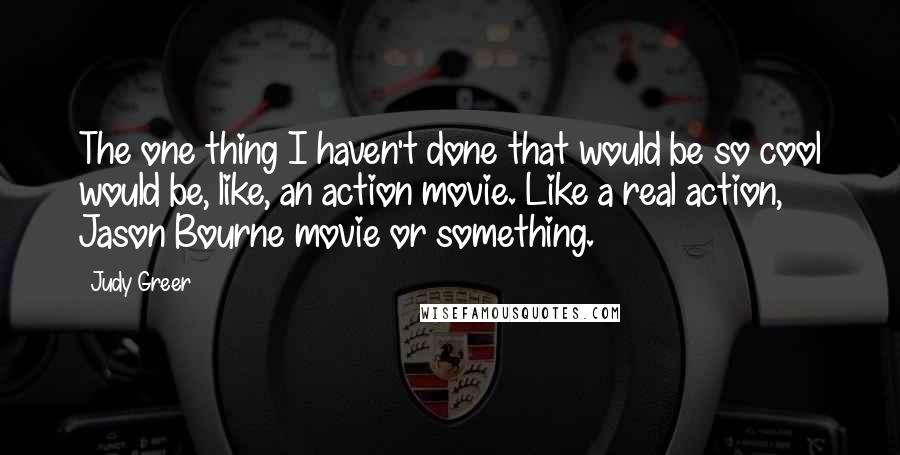 Judy Greer Quotes: The one thing I haven't done that would be so cool would be, like, an action movie. Like a real action, Jason Bourne movie or something.