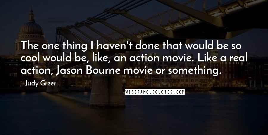 Judy Greer Quotes: The one thing I haven't done that would be so cool would be, like, an action movie. Like a real action, Jason Bourne movie or something.