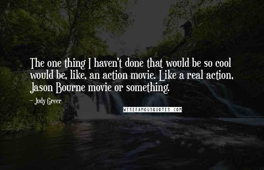 Judy Greer Quotes: The one thing I haven't done that would be so cool would be, like, an action movie. Like a real action, Jason Bourne movie or something.