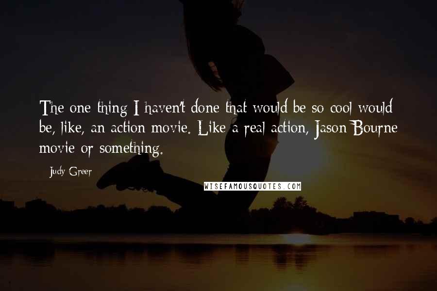 Judy Greer Quotes: The one thing I haven't done that would be so cool would be, like, an action movie. Like a real action, Jason Bourne movie or something.