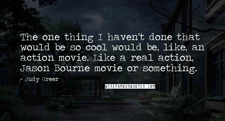 Judy Greer Quotes: The one thing I haven't done that would be so cool would be, like, an action movie. Like a real action, Jason Bourne movie or something.